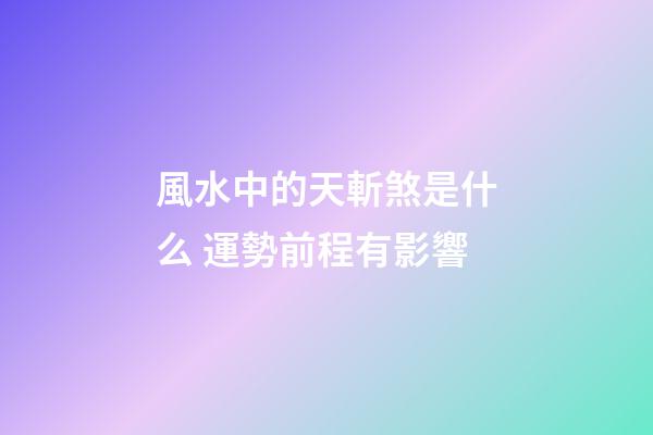 風水中的天斬煞是什么 運勢前程有影響